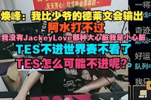 焕峰：我比少爷的德莱文会输出 阿水打不过 我没有JKL那种大心脏